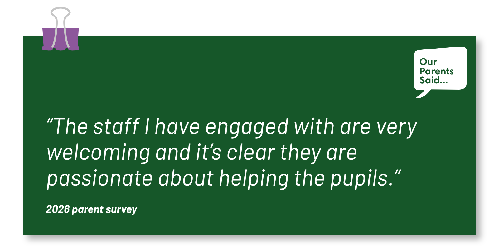 “The staff I have engaged with are very welcoming and it’s clear they are passionate about helping the pupils.”  2026 Parent Survey Quote