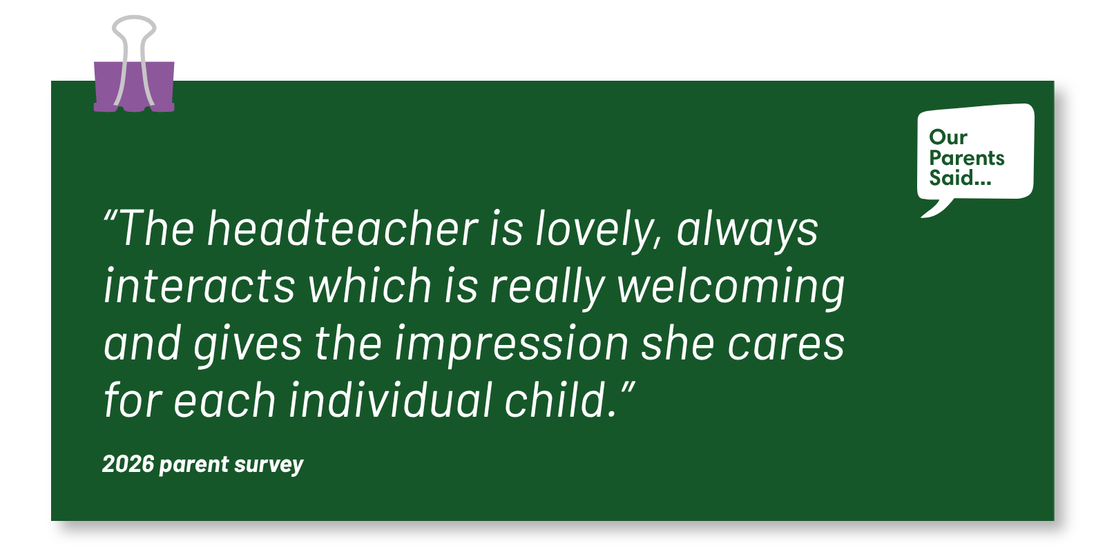 “The headteacher is lovely, always interacts which is really welcoming and gives the impression she cares for each individual child.”  2026 Parent Survey Quote